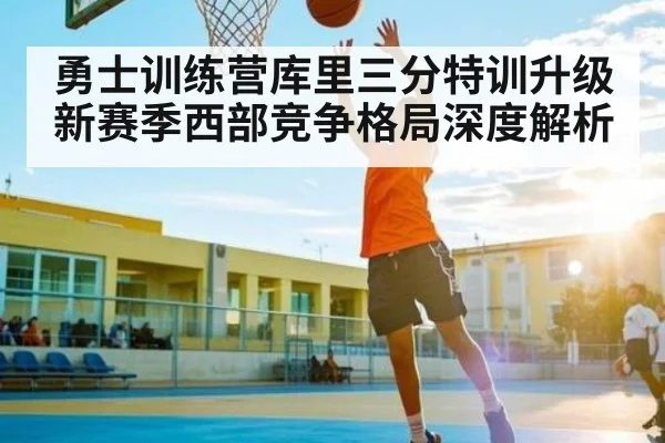 勇士训练营库里三分特训升级新赛季西部竞争格局深度解析