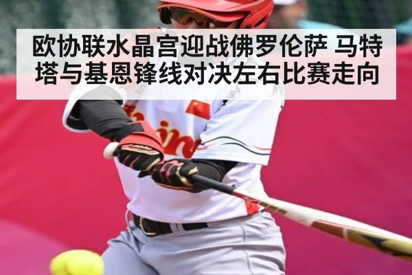 欧协联水晶宫迎战佛罗伦萨 马特塔与基恩锋线对决左右比赛走向