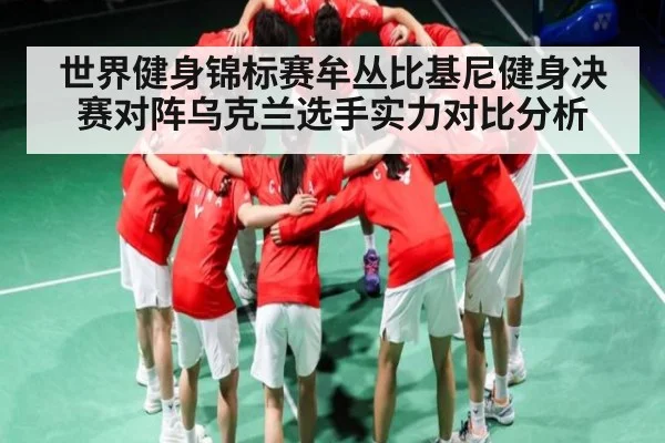 世界健身锦标赛牟丛比基尼健身决赛对阵乌克兰选手实力对比分析