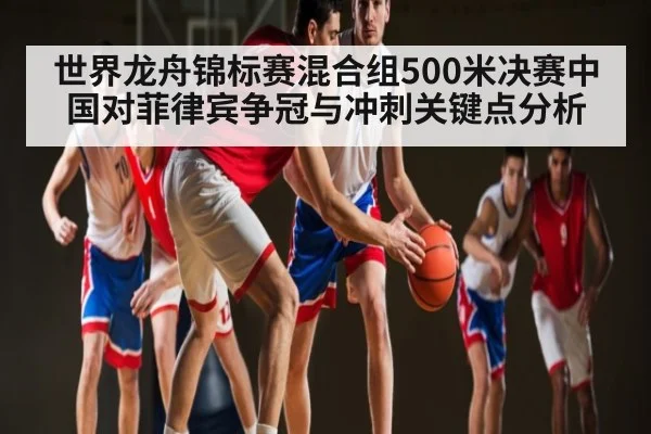 世界龙舟锦标赛混合组500米决赛中国对菲律宾争冠与冲刺关键点分析