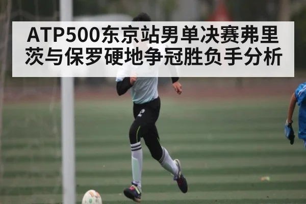 ATP500东京站男单决赛弗里茨与保罗硬地争冠胜负手分析
