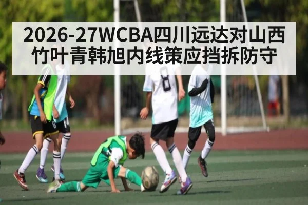2026-27WCBA四川远达对山西竹叶青韩旭内线策应挡拆防守